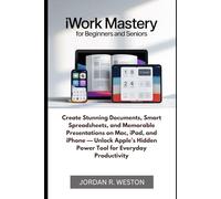 iWork Mastery for Beginners and Seniors: Create Stunning Documents, Smart Spreadsheets, and Memorable Presentations on Mac, iPad, and iPhone - Unlock Apple’s Hidden Power Tool