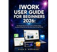 IWORK USER GUIDE FOR BEGINNERS 2026: The Simple Step-by-Step Guide to Master Pages, Numbers & Keynote and Get More Done on Mac & iOS