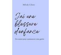 J’ai une blessure d’enfance: Comprendre son passé pour libérer son présent : Un carnet de travail pour guérir son enfant intérieur et ses blessures émotionnelles (Exercices & Journal de 30 jours)