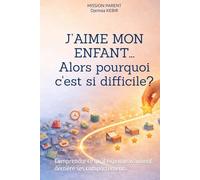 J’aime mon enfant… alors pourquoi c'est si difficile ?: Comprendre ce qu’il exprime vraiment derrière ses comportements