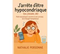 J’arrête d’être hypocondriaque (ou j’essaie, ok): Petit manuel pour survivre à son cerveau (et à Google Symptômes)