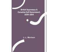 J L Morison British Supremacy & Canadian Self-Government, 1839-1854 (Tascabile)