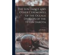 J R Walker The Sun Dance and Other Ceremonies of the Oglala Division (Tascabile)