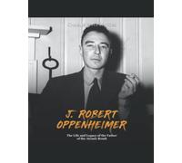 J. Robert Oppenheimer: The Life and Legacy of the Father of the Atomic Bomb