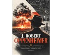 J. Robert Oppenheimer The Scientist Behind the Manhattan Project, the Atomic Bomb, and a Life of Triumph and Tragedy