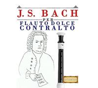 J. S. Bach per Flauto Dolce Contralto: 10 Pezzi Facili per Flauto Dolce Contralto Libro per Principianti