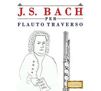 J. S. Bach per Flauto Traverso: 10 Pezzi Facili per Flauto Traverso Libro per Principianti