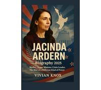Jacinda Ardern: Biography 2025: Mother. Prime Minister. Crisis Leader. The Rise of a Different Kind of Power