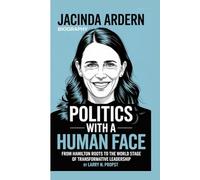 JACINDA ARDERN BIOGRAPHY: POLITICS WITH A HUMAN FACE -: From Hamilton Roots To The World Stage Of Transformative Leadership