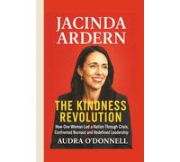 Jacinda Ardern: The Kindness Revolution - How One Woman Led a Nation Through Crisis, Confronted Burnout and Redefined Leadership