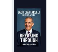 JACK CIATTARELLI BIOGRAPHY: Breaking Through___The Untold Journey of Leadership, Influence, and Relentless Resolve