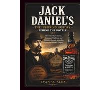 JACK DANIEL'S THE INSPIRING HISTORY BEHIND THE BOTTLE: How One Man's Vision, Tennessee Tradition, and Relentless Pursuit of Quality Created a Whiskey Empire