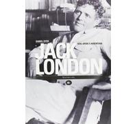 Jack London. Vita, opere e avventura