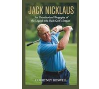 JACK NICKLAUS: An Unauthorized Biography of the Legend Who Built Golf’s Empire