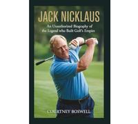 JACK NICKLAUS: An Unauthorized Biography of the Legend Who Built Golf’s Empire