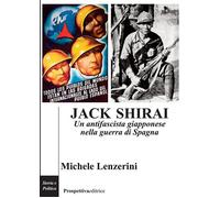 Jack Shirai. Un antifascista giapponese nella guerra di Spagna - Lenzerini...