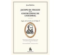 Jacopo da Trezzo e la costruzione de l'Escorial. Ediz. illustrata