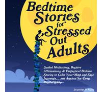 Bedtime Stories for Stressed Out Adults: Guided Meditations, Positive Affirmations, & Fantastical Bedtime Stories to Calm Your Mind and Ease Insomnia, Overthinking, and Anxiety for Deep, Restful Sleep