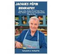 Jacques Pépin Biography: Master of the Modern French Table: How a Chef, Teacher, and TV Icon Transformed the Way We Cook
