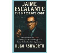 Jaime Escalante: The Maestro's Code: The Untold Story of Ganas and Glory, and the Unyielding Quest to Shatter the Calculus of Low Expectations