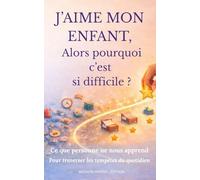 J'AIME MON ENFANT... Alors pourquoi c'est si difficile?: Ce qui personne ne nous apprend pour traverser les tempêtes du quotidien