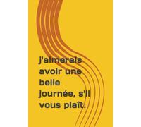 j'aimerais avoir une belle journée, s'il vous plaît.