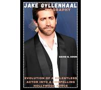 JAKE GYLLENHAAL BIOGRAPHY: EVOLUTION OF A RELENTLESS ACTOR INTO A COMPELLING HOLLYWOOD FORCE