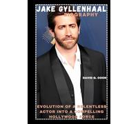 JAKE GYLLENHAAL BIOGRAPHY: EVOLUTION OF A RELENTLESS ACTOR INTO A COMPELLING HOLLYWOOD FORCE