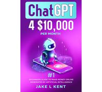 Jake L Kent ChatGPT 4 $10,000 per Month #1 Beginners Guide to Make M (Tascabile)
