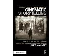 Micro-Budget Methods of Cinematic Storytelling: A Practical Guide to Making Narrative Media with Minimal Means