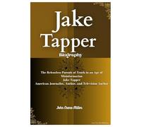 JAKE TAPPER BIOGRAPHY: The Relentless Pursuit of Truth in an Age of Misinformation Jake Tapper American Journalist, Author, and Television Anchor