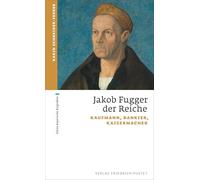 Jakob Fugger der Reiche: Kaufmann, Bankier, Kaisermacher