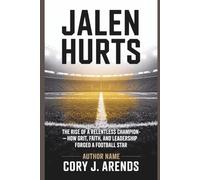 JALEN HURTS: The Rise of a Relentless Champion - How Grit, Faith, and Leadership Forged a Football Star