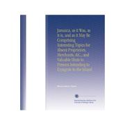 Jamaica, as it Was, as it is, and as it May Be Comprising Interesting Topics for Absent Proprietors, Merchants, &C., and Valuable Hints to Persons Intending to Emigrate to the Island