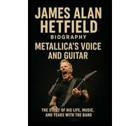 JAMES ALAN HETFIELD BIOGRAPHY: METALLICA’S VOICE AND GUITAR: The Story Of His Life, Music, And Years With The Band
