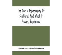 James Alexander The Gaelic Topography Of Scotland, And What It Prove (Tascabile)