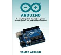 Arduino: The complete guide to Arduino for beginners, including projects, tips, tricks, and programming!
