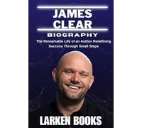 JAMES CLEAR BIOGRAPHY: The Remarkable Life of an Author Redefining Success Through Small Steps