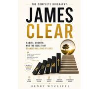 James Clear: The Complete Biography: Habits, Growth, and the Ideas That Changed Millions of Lives
