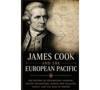 James Cook and the European Pacific: The history of exploration, mapping, Pacific encounters, Hawaii, New Zealand, Tahiti, and the rise of empire