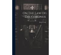 James Craig (F R C S E ) On The Law Of The Coroner (Tascabile)