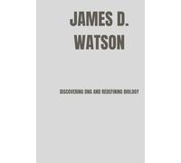 James D. Watson: Discovering DNA and Redefining Biology
