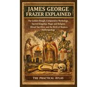 James George Frazer Explained: The Golden Bough, Comparative Mythology, Sacred Kingship, Magic and Religion, Ritual Sacrifice, and the Birth of Modern Anthropology