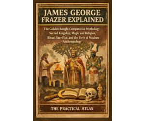 James George Frazer Explained: The Golden Bough, Comparative Mythology, Sacred Kingship, Magic and Religion, Ritual Sacrifice, and the Birth of Modern Anthropology