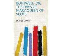 James Grant Bothwell; or, The Days of Mary Queen of Scots (Tascabile)