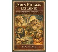 James Hillman Explained: Archetypal Psychology, Soul-Making, Mythic Imagination, the Re-Visioning of Psychology, and the Recovery of Depth in Modern Life
