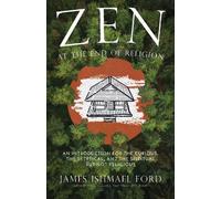 Zen at the End of Religion: An Introduction for the Curious, the Skeptical and the Spiritual but Not Religious