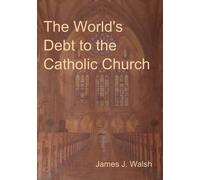 James J Walsh The World's Debt to the Catholic Church (Tascabile)