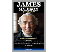 James Madison Biography: The Reluctant Leader: The Inspiring Story of the Quiet Genius Who Crafted the Constitution, Shaped the Presidency, and Defended Freedom for Generations