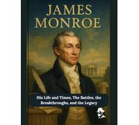 James Monroe: His Life and Times, The Battles, the Breakthroughs, and the Legacy